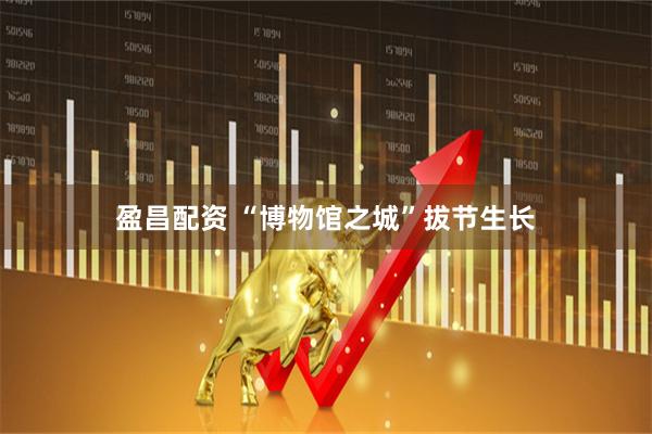 盈昌配资 “博物馆之城”拔节生长