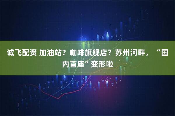 诚飞配资 加油站？咖啡旗舰店？苏州河畔， “国内首座”变形啦