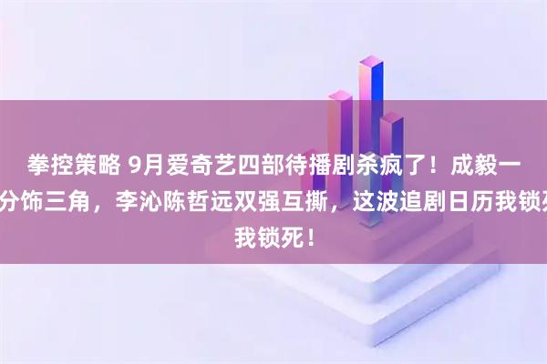 拳控策略 9月爱奇艺四部待播剧杀疯了！成毅一人分饰三角，李沁陈哲远双强互撕，这波追剧日历我锁死！