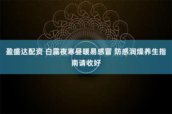 盈盛达配资 白露夜寒昼暖易感冒 防感润燥养生指南请收好