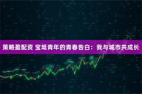 策略盈配资 宝坻青年的青春告白：我与城市共成长