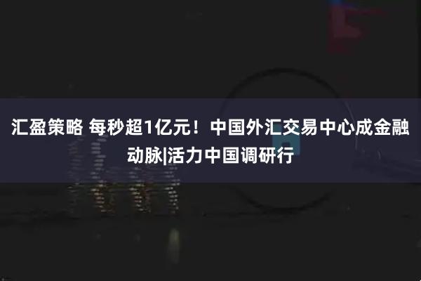 汇盈策略 每秒超1亿元！中国外汇交易中心成金融动脉|活力中国调研行