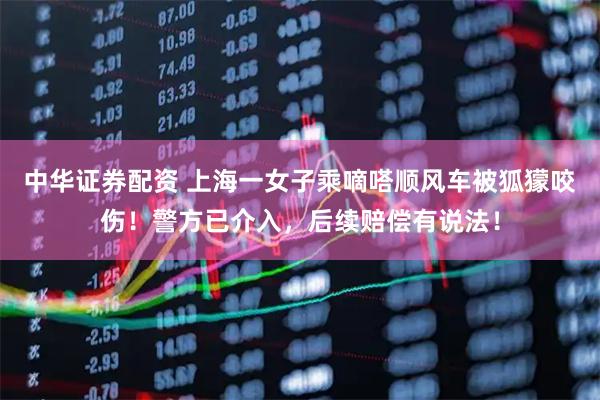 中华证券配资 上海一女子乘嘀嗒顺风车被狐獴咬伤!警方已介入,后续赔偿有说法!