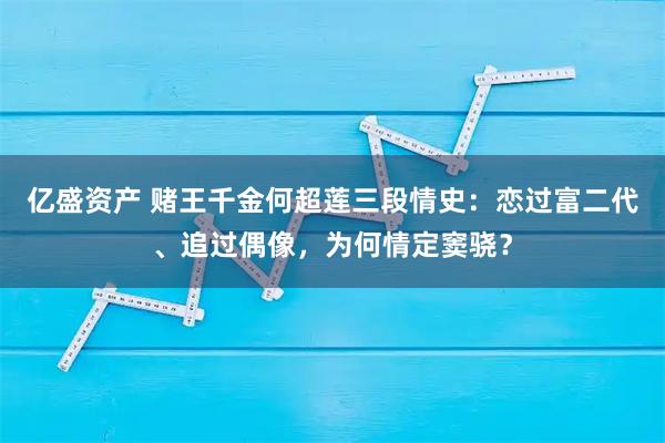 亿盛资产 赌王千金何超莲三段情史：恋过富二代、追过偶像，为何情定窦骁？