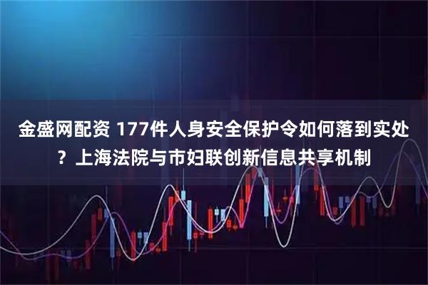 金盛网配资 177件人身安全保护令如何落到实处？上海法院与市妇联创新信息共享机制