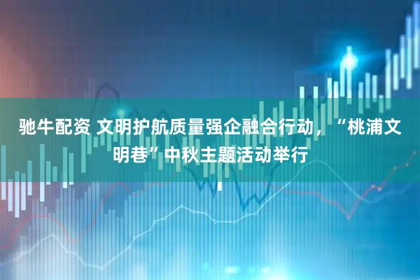 驰牛配资 文明护航质量强企融合行动，“桃浦文明巷”中秋主题活动举行