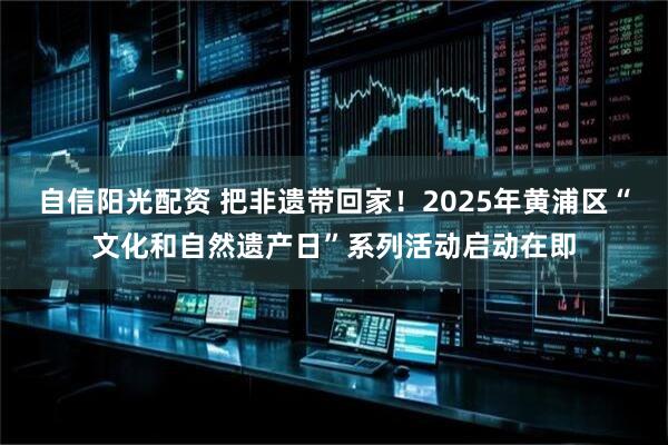 自信阳光配资 把非遗带回家！2025年黄浦区“文化和自然遗产日”系列活动启动在即