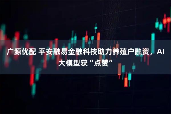 广源优配 平安融易金融科技助力养殖户融资，AI大模型获“点赞”