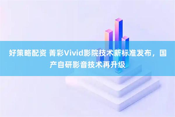 好策略配资 菁彩Vivid影院技术新标准发布，国产自研影音技术再升级