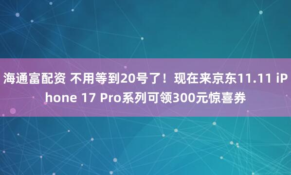 海通富配资 不用等到20号了！现在来京东11.11 iPhone 17 Pro系列可领300元惊喜券