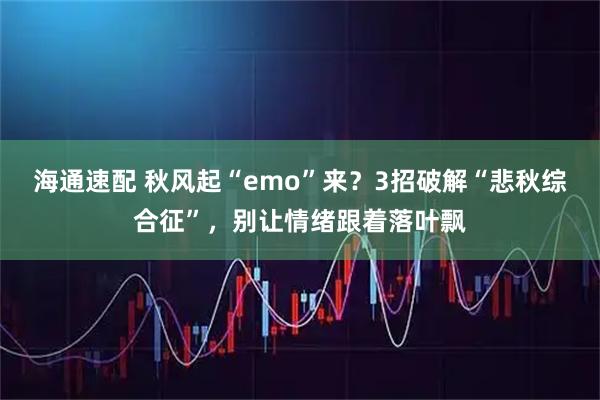 海通速配 秋风起“emo”来？3招破解“悲秋综合征”，别让情绪跟着落叶飘