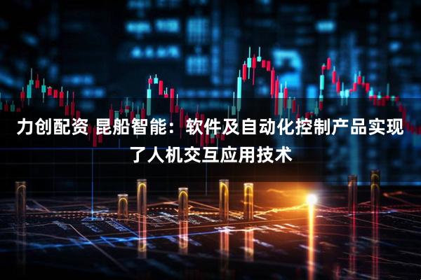 力创配资 昆船智能：软件及自动化控制产品实现了人机交互应用技术