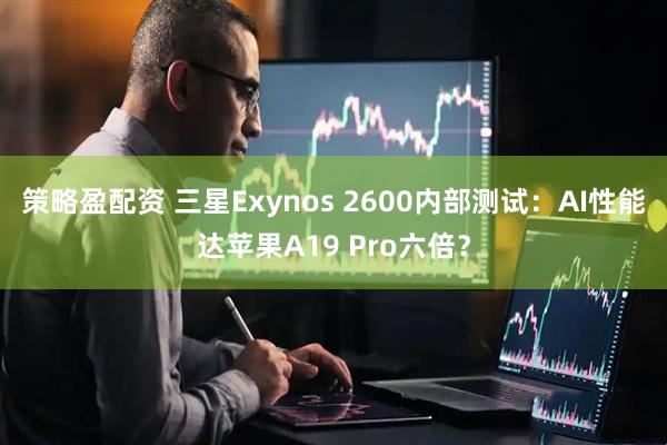 策略盈配资 三星Exynos 2600内部测试：AI性能达苹果A19 Pro六倍？