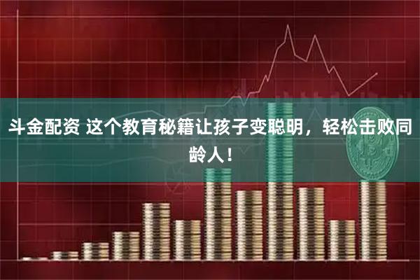 斗金配资 这个教育秘籍让孩子变聪明，轻松击败同龄人！