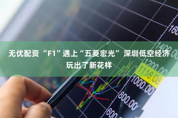 无优配资 “F1”遇上“五菱宏光” 深圳低空经济玩出了新花样