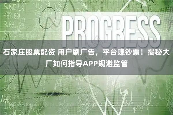 石家庄股票配资 用户刷广告，平台赚钞票！揭秘大厂如何指导APP规避监管