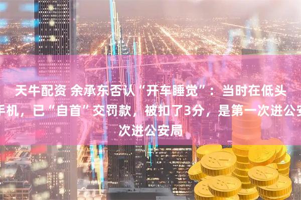 天牛配资 余承东否认“开车睡觉”：当时在低头看手机，已“自首”交罚款，被扣了3分，是第一次进公安局