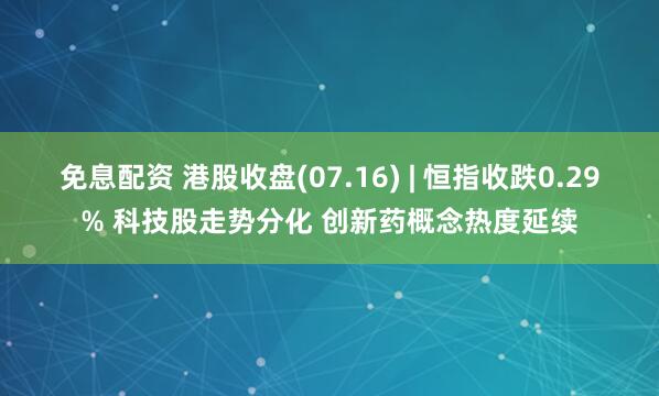 免息配资 港股收盘(07.16) | 恒指收跌0.29% 科技股走势分化 创新药概念热度延续