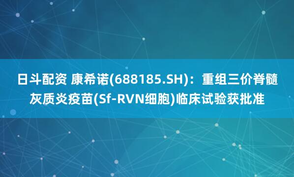 日斗配资 康希诺(688185.SH)：重组三价脊髓灰质炎疫苗(Sf-RVN细胞)临床试验获批准