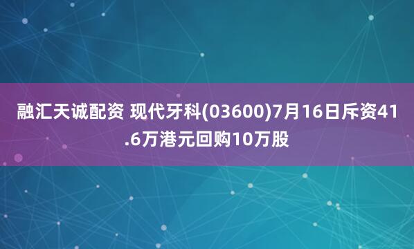 融汇天诚配资 现代牙科(03600)7月16日斥资41.6万港元回购10万股