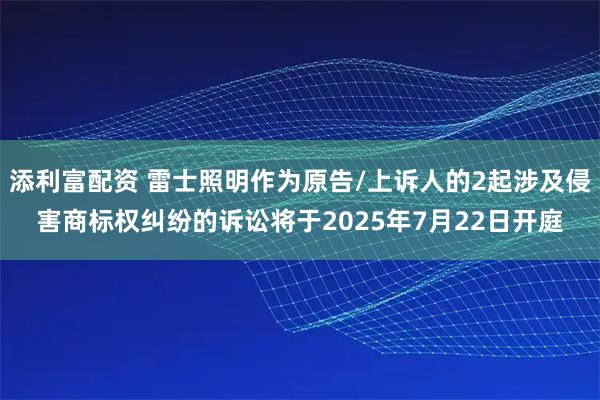 添利富配资 雷士照明作为原告/上诉人的2起涉及侵害商标权纠纷的诉讼将于2025年7月22日开庭