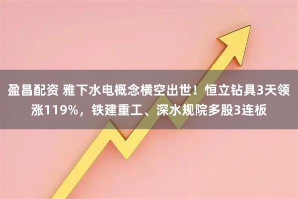 盈昌配资 雅下水电概念横空出世!恒立钻具3天领涨119%,铁建重工、深水规院多股3连板
