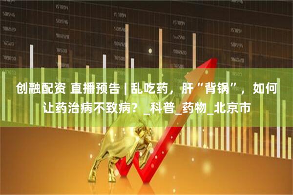 创融配资 直播预告 | 乱吃药,肝“背锅”,如何让药治病不致病?_科普_药物_北京市