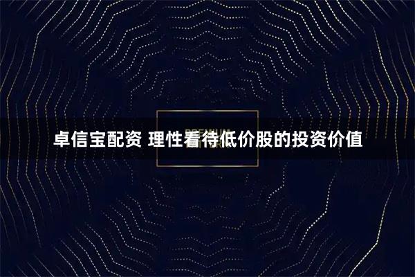 卓信宝配资 理性看待低价股的投资价值