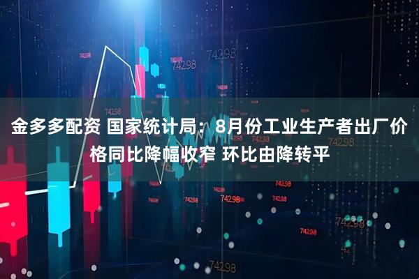 金多多配资 国家统计局：8月份工业生产者出厂价格同比降幅收窄 环比由降转平