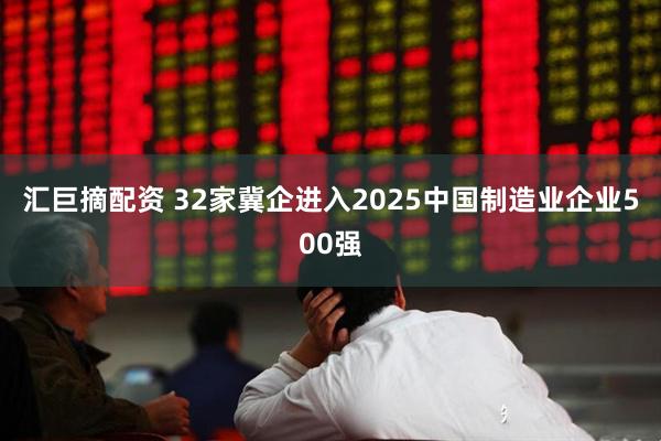 汇巨摘配资 32家冀企进入2025中国制造业企业500强