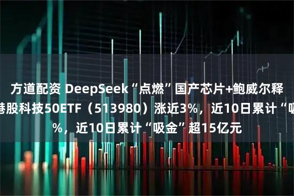 方道配资 DeepSeek“点燃”国产芯片+鲍威尔释放鸽派信号，港股科技50ETF（513980）涨近3%，近10日累计“吸金”超15亿元