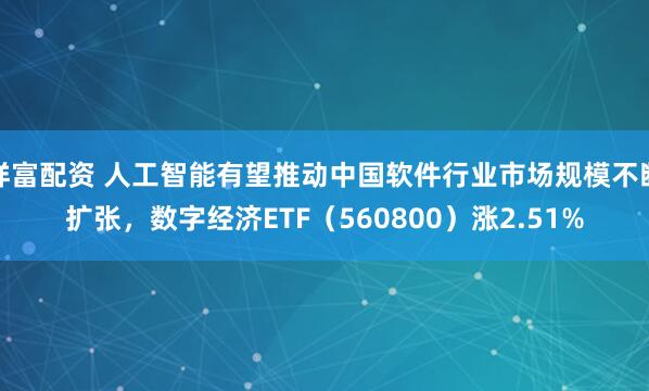 祥富配资 人工智能有望推动中国软件行业市场规模不断扩张，数字经济ETF（560800）涨2.51%