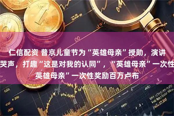 仁信配资 普京儿童节为“英雄母亲”授勋，演讲途中传来孩子哭声，打趣“这是对我的认同”，“英雄母亲”一次性奖励百万卢布