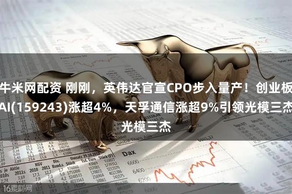 牛米网配资 刚刚，英伟达官宣CPO步入量产！创业板AI(159243)涨超4%，天孚通信涨超9%引领光模三杰