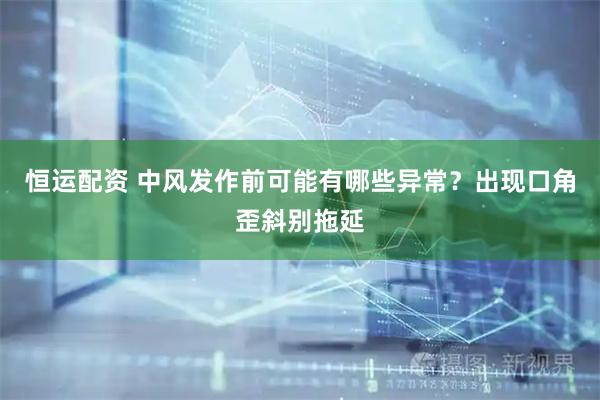 恒运配资 中风发作前可能有哪些异常？出现口角歪斜别拖延