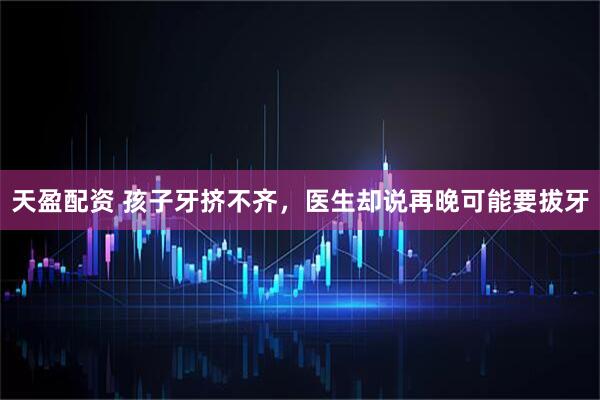 天盈配资 孩子牙挤不齐，医生却说再晚可能要拔牙